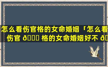 怎么看伤官格的女命婚姻「怎么看伤官 🐒 格的女命婚姻好不 🐴 好」